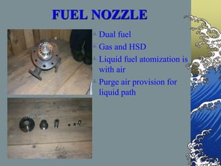 FUEL NOZZLE
Dual fuel
Gas and HSD
Liquid fuel atomization is
with air
Purge air provision for
liquid path
 