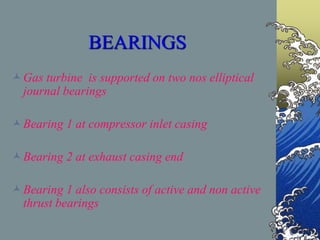 BEARINGS
Gas turbine is supported on two nos elliptical
journal bearings
Bearing 1 at compressor inlet casing
Bearing 2 at exhaust casing end
Bearing 1 also consists of active and non active
thrust bearings
 
