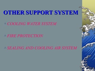 OTHER SUPPORT SYSTEM
COOLING WATER SYSTEM
FIRE PROTECTION
SEALING AND COOLING AIR SYSTEM
 