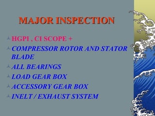MAJOR INSPECTION
HGPI , CI SCOPE +
COMPRESSOR ROTOR AND STATOR
BLADE
ALL BEARINGS
LOAD GEAR BOX
ACCESSORY GEAR BOX
INELT / EXHAUST SYSTEM
 