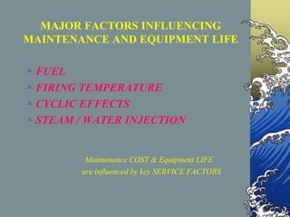 MAJOR FACTORS INFLUENCING
MAINTENANCE AND EQUIPMENT LIFE
FUEL
FIRING TEMPERATURE
CYCLIC EFFECTS
STEAM / WATER INJECTION
Maintenance COST & Equipment LIFE
are influenced by key SERVICE FACTORS
 