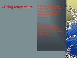 • Firing Temperature Higher Firing Temperature
(Peak Load) releases higher
thermal energy resulting in
distortions & Creeping of
components.
One hour of peak load
operation is approximately
equivalent to 6 hours of Base
load operation.
 