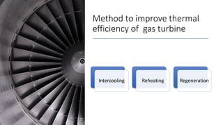 Method to improve thermal
efficiency of gas turbine
Intercooling Reheating Regeneration
 