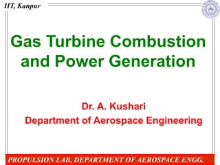 Gas Turbine Combustion
and Power Generation
Dr. A. Kushari
Department of Aerospace Engineering
IIT, Kanpur
PROPULSION LAB, DEPARTMENT OF AEROSPACE ENGG.
 
