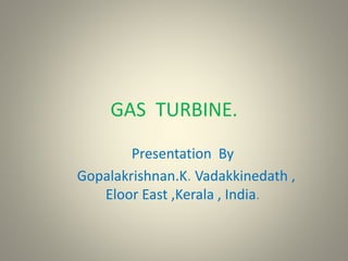 GAS TURBINE.
Presentation By
Gopalakrishnan.K. Vadakkinedath ,
Eloor East ,Kerala , India.
 