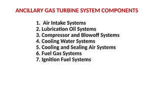1. Air Intake Systems
2. Lubrication Oil Systems
3. Compressor and Blowoff Systems
4. Cooling Water Systems
5. Cooling and Sealing Air Systems
6. Fuel Gas Systems
7. Ignition Fuel Systems
ANCILLARY GAS TURBINE SYSTEM COMPONENTS
 