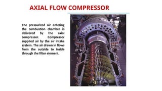 AXIAL FLOW COMPRESSOR
The pressurized air entering
the combustion chamber is
delivered by the axial
compressor. Compressor
supplied air by the air intake
system. The air drawn in flows
from the outside to inside
through the filter element.
 