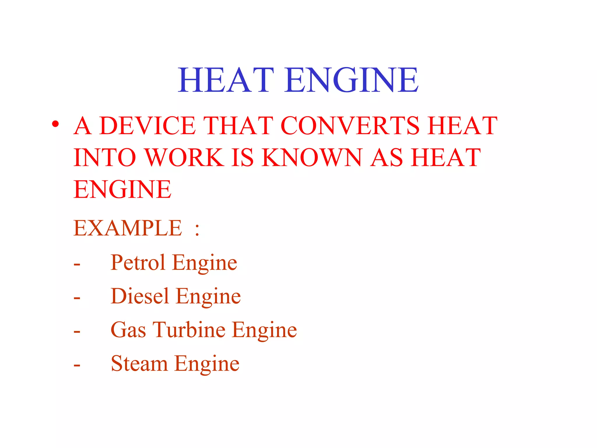 HEAT ENGINE
• A DEVICE THAT CONVERTS HEAT
  INTO WORK IS KNOWN AS HEAT
  ENGINE
 EXAMPLE :
 - Petrol Engine
 - Diesel Engine
 - Gas Turbine Engine
 - Steam Engine
 