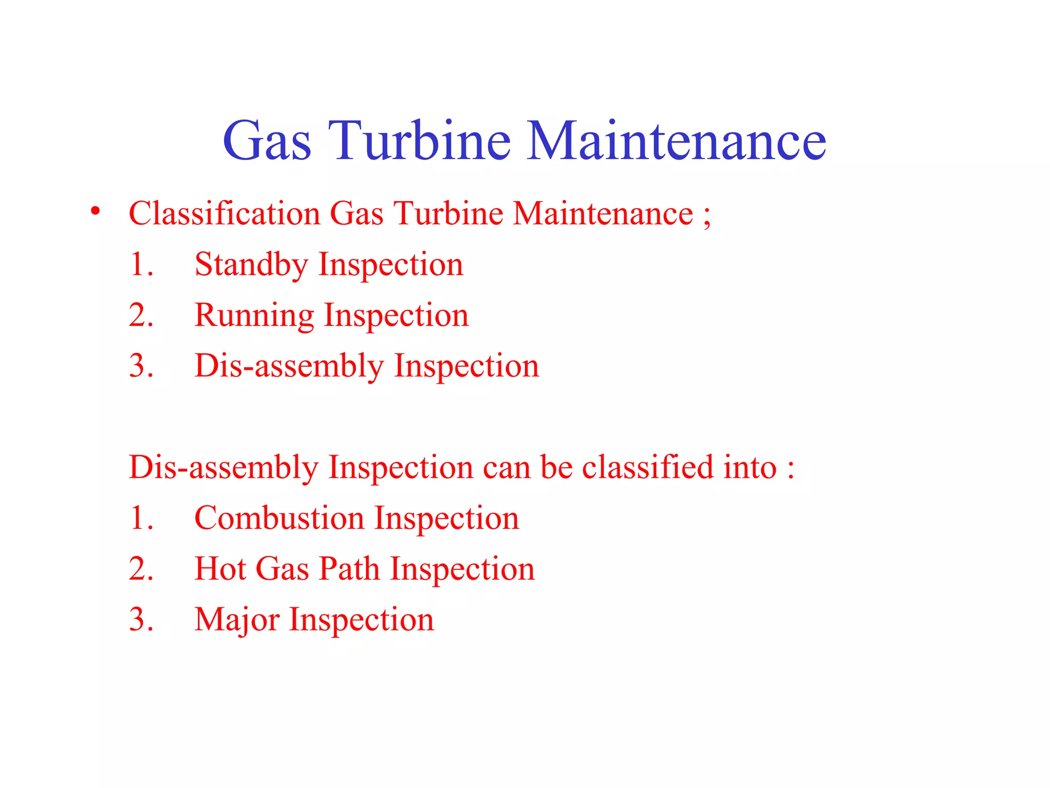 Gas Turbine Maintenance
• Classification Gas Turbine Maintenance ;
  1. Standby Inspection
  2. Running Inspection
  3. Dis-assembly Inspection

  Dis-assembly Inspection can be classified into :
  1. Combustion Inspection
  2. Hot Gas Path Inspection
  3. Major Inspection
 