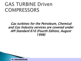 Gas turbines for the Petroleum, Chemical
and Gas Industry services are covered under
API Standard 616 (Fourth Edition, August
1998)
PL ENGINEERING
 