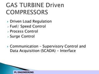  Driven Load Regulation
 Fuel/ Speed Control
 Process Control
 Surge Control
 Communication – Supervisory Control and
Data Acquisition (SCADA) - Interface
PL ENGINEERING
 
