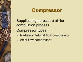 Compressor
• Supplies high pressure air for
combustion process
• Compressor types
• Radial/centrifugal flow compressor
• Axial flow compressor
 