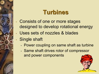Turbines
• Consists of one or more stages
designed to develop rotational energy
• Uses sets of nozzles & blades
• Single shaft
• Power coupling on same shaft as turbine
• Same shaft drives rotor of compressor
and power components
 