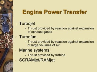 Engine Power Transfer
• Turbojet
• Thrust provided by reaction against expansion
of exhaust gases
• Turbofan
• Thrust provided by reaction against expansion
of large volumes of air
• Marine systems
• Thrust provided by turbine
• SCRAMjet/RAMjet
 