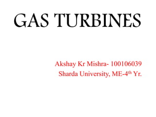 GAS TURBINES
Akshay Kr Mishra- 100106039
Sharda University, ME-4th Yr.
 