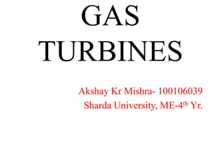 GAS
TURBINES
Akshay Kr Mishra- 100106039
Sharda University, ME-4th Yr.
 