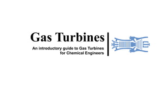Gas Turbines
An introductory guide to Gas Turbines
for Chemical Engineers
 