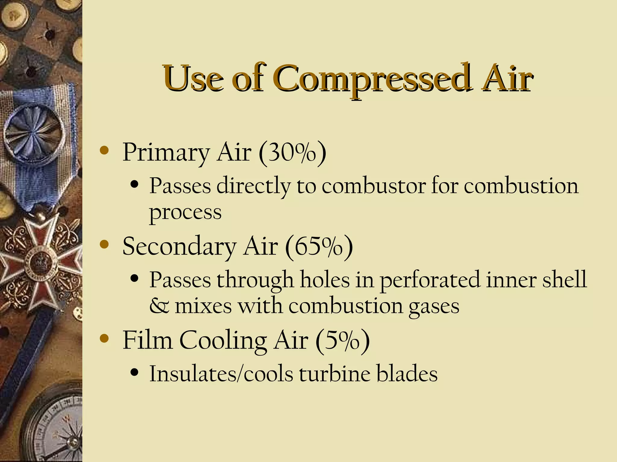 Use of Compressed Air
•

Primary Air (30%)
•

•

Secondary Air (65%)
•

•

Passes directly to combustor for combustion
process
Passes through holes in perforated inner shell
& mixes with combustion gases

Film Cooling Air (5%)
•

Insulates/cools turbine blades

 