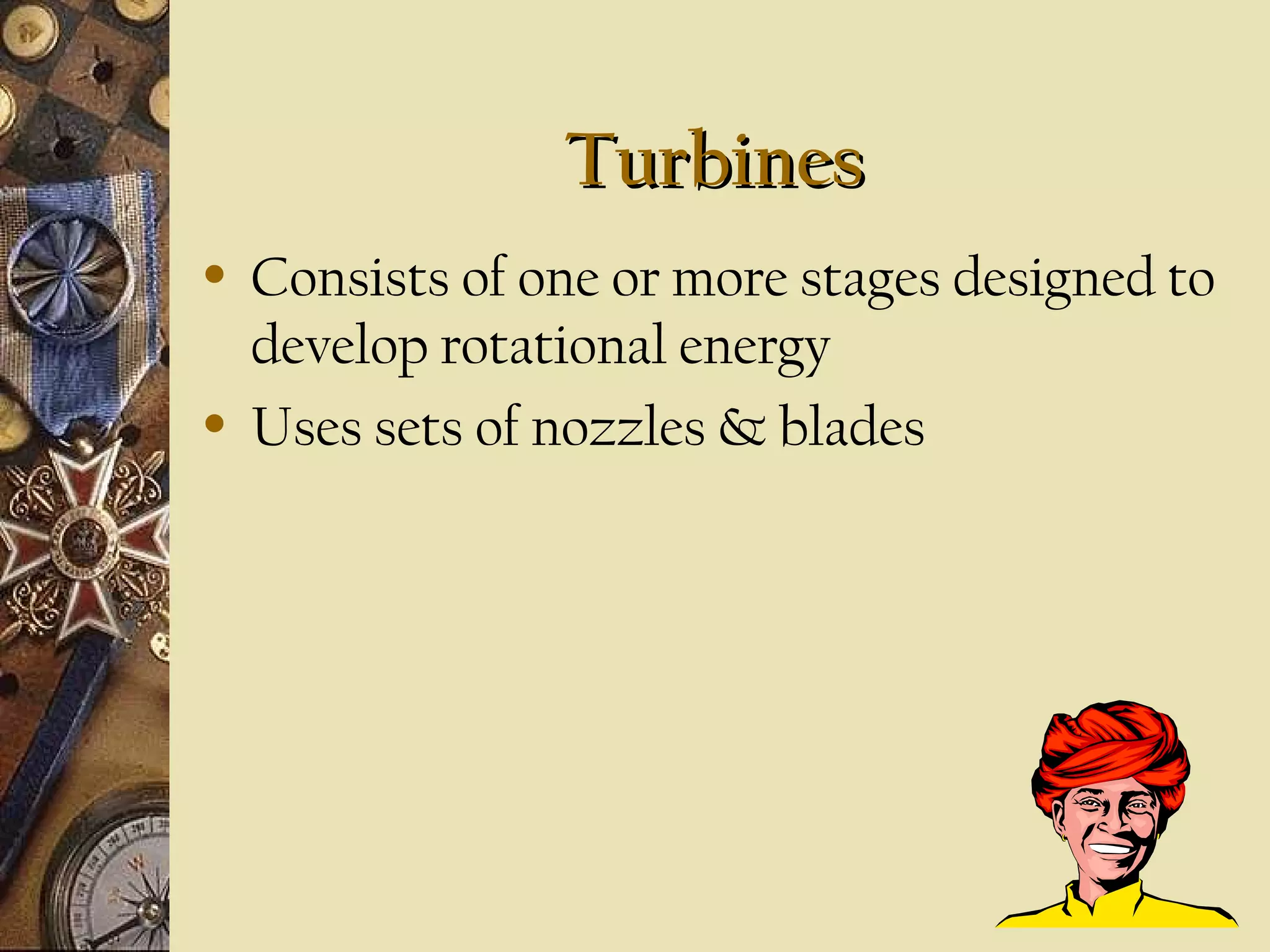 Turbines
•

•

Consists of one or more stages designed to
develop rotational energy
Uses sets of nozzles & blades

 