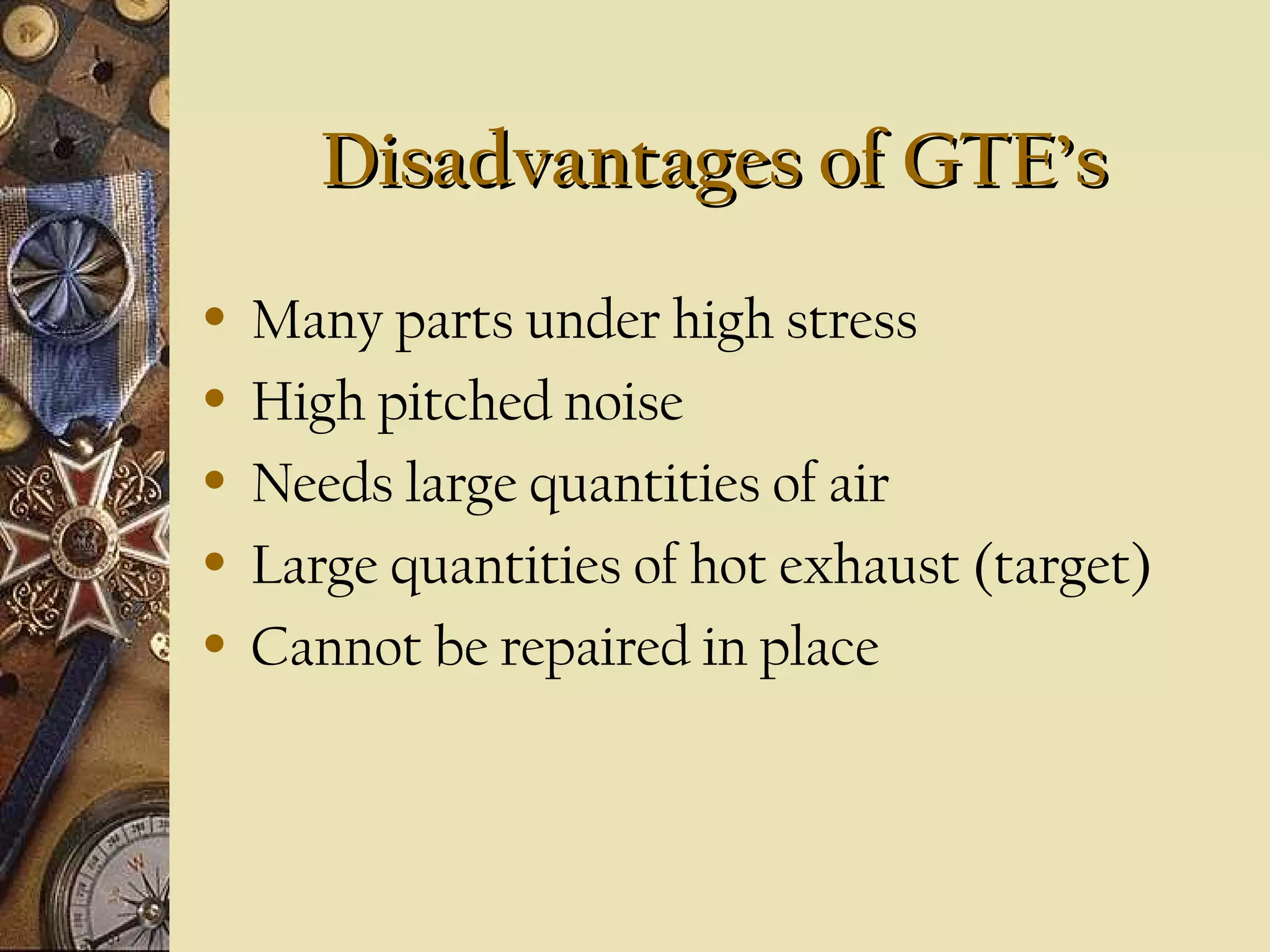 Disadvantages of GTE’s
•
•
•
•
•

Many parts under high stress
High pitched noise
Needs large quantities of air
Large quantities of hot exhaust (target)
Cannot be repaired in place

 
