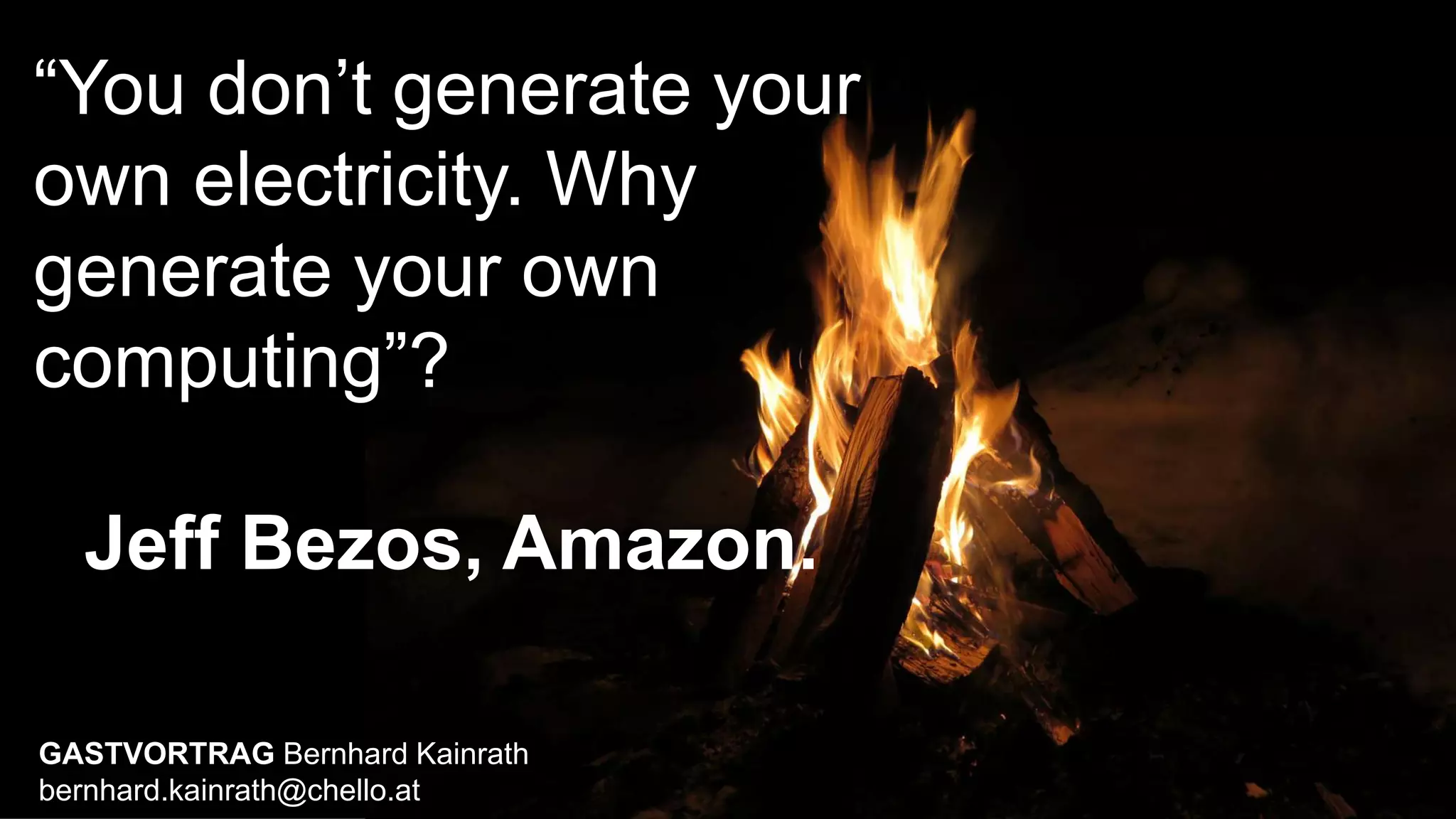 “You don’t generate your
own electricity. Why
generate your own
computing”?
Jeff Bezos, Amazon.
GASTVORTRAG Bernhard Kainrath
bernhard.kainrath@chello.at
 