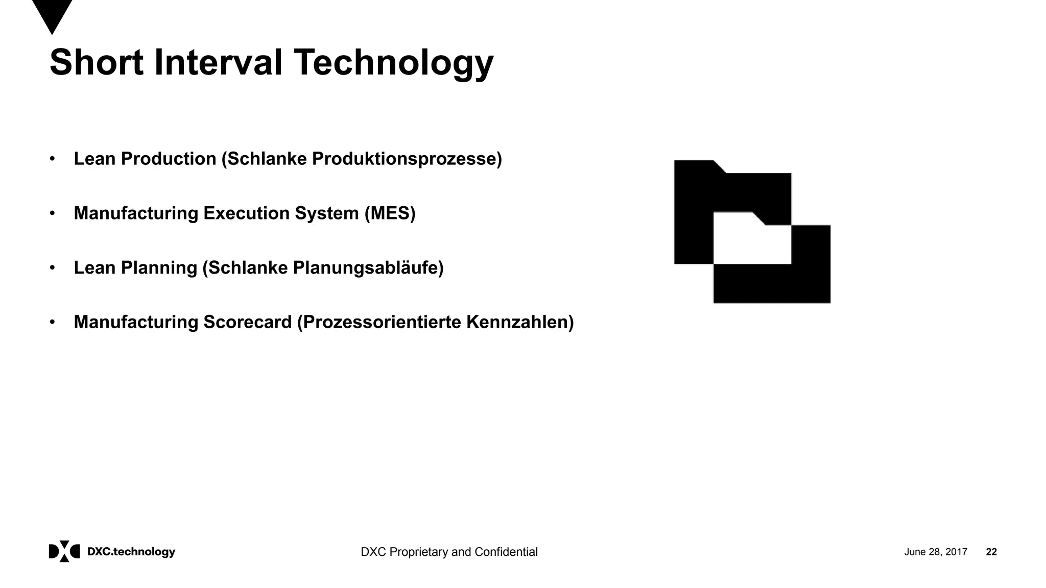June 28, 2017 22DXC Proprietary and Confidential
Short Interval Technology
• Lean Production (Schlanke Produktionsprozesse)
• Manufacturing Execution System (MES)
• Lean Planning (Schlanke Planungsabläufe)
• Manufacturing Scorecard (Prozessorientierte Kennzahlen)
 