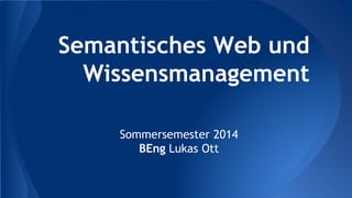 Semantisches Web und
Wissensmanagement
Sommersemester 2014
BEng Lukas Ott
 
