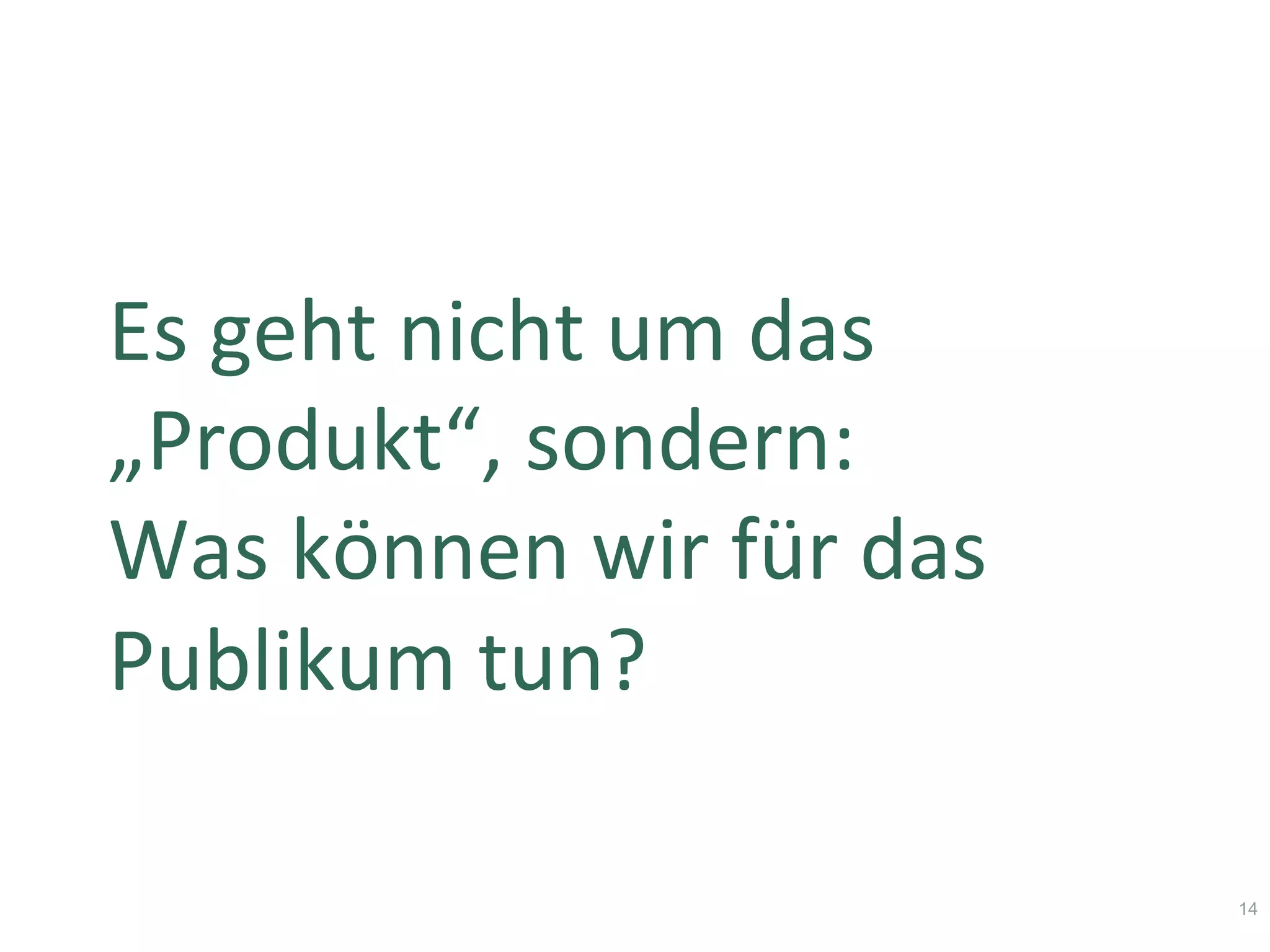 Es	geht	nicht	um	das	
„Produkt“,	sondern:		
Was	können	wir	für	das	
Publikum	tun?	
14
 