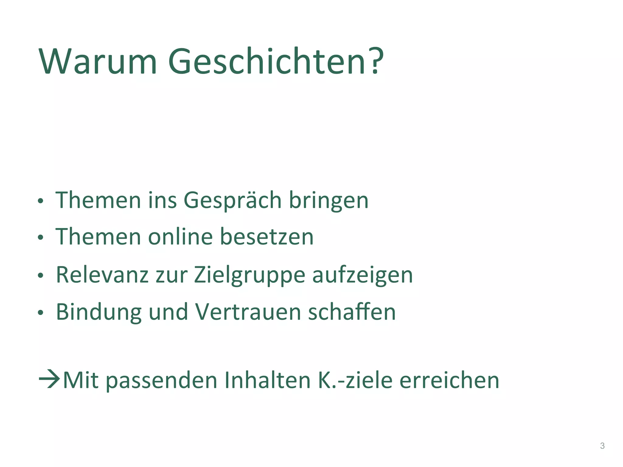 •  Themen	ins	Gespräch	bringen	
•  Themen	online	besetzen	
•  Relevanz	zur	Zielgruppe	aufzeigen	
•  Bindung	und	Vertrauen	schaﬀen	
	
àMit	passenden	Inhalten	K.-ziele	erreichen	
3
Warum	Geschichten?	
 