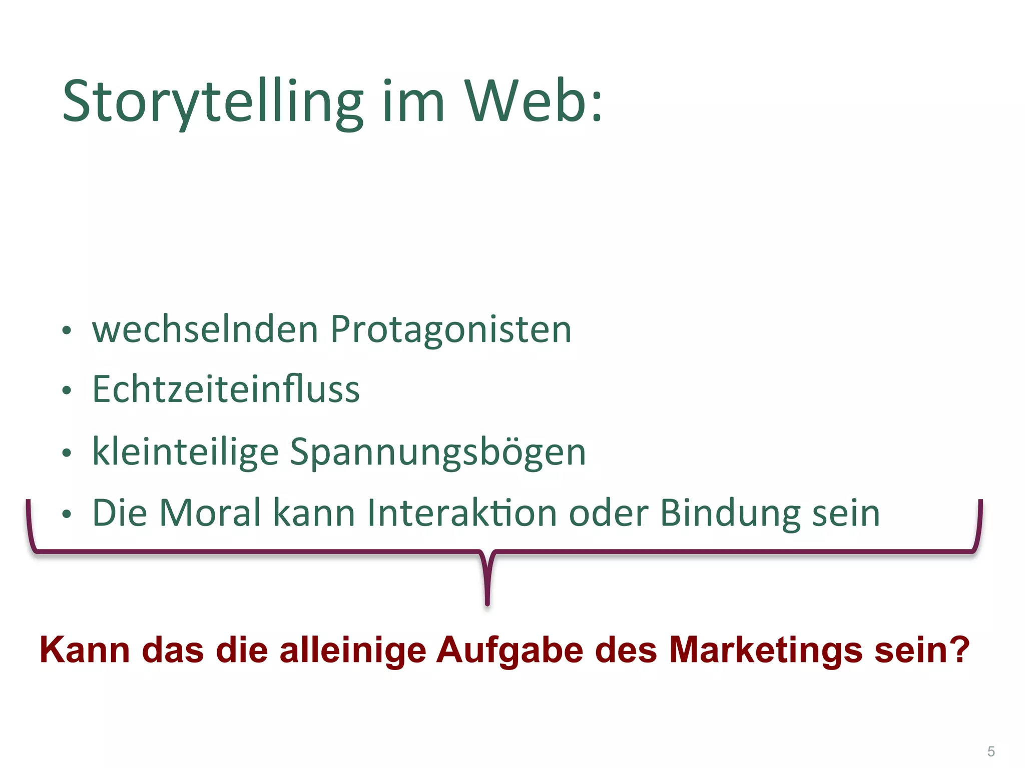 •  wechselnden	Protagonisten	
•  Echtzeiteinﬂuss	
•  kleinteilige	Spannungsbögen	
•  Die	Moral	kann	InterakWon	oder	Bindung	sein	
Storytelling	im	Web:	
5
Kann das die alleinige Aufgabe des Marketings sein?
 