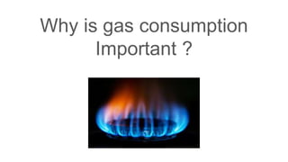 Why is gas consumption
Important ?
 