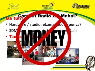 Content Radio 2.0 Mahal?
Ga tuh?
• Hardware / studio rekaman sudah punya?
• SDM sudah punya , tidak perlu nambah
• Tanpa Biaya !!!
 
