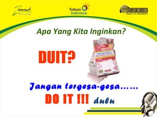 Apa Yang Kita Inginkan?


 DUIT?
Jangan tergesa-gesa……
   DO IT !!!   dulu
 