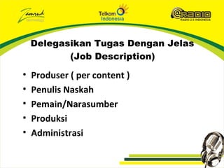 Delegasikan Tugas Dengan Jelas
           (Job Description)

•   Produser ( per content )
•   Penulis Naskah
•   Pemain/Narasumber
•   Produksi
•   Administrasi
 