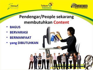 Pendengar/People sekarang
          membutuhkan Content
•   BAGUS
•   BERVARIASI
•   BERMANFAAT
•   yang DIBUTUHKAN
 