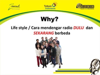 Why?
Life style / Cara mendengar radio DULU dan
              SEKARANG berbeda
 