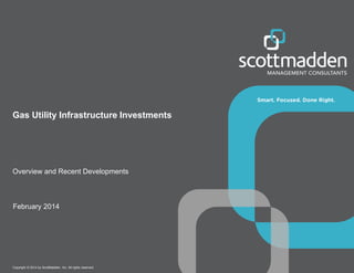 Copyright © 2014 by ScottMadden, Inc. All rights reserved.
Gas Utility Infrastructure Investments
Overview and Recent Developments
February 2014
 