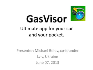 GasVisor
Ultimate app for your car
and your pocket.
Presenter: Michael Belov, co-founder
Lviv, Ukraine
June 07, 2013
 