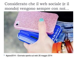 Considerato che il web sociale (e il
mondo) vengono sempre con noi…
#gasw2014 - Giornata aperta sul web 26 maggio 2014
 