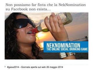 Non possiamo far finta che la NekNomination
su Facebook non esista…
#gasw2014 - Giornata aperta sul web 26 maggio 2014
 