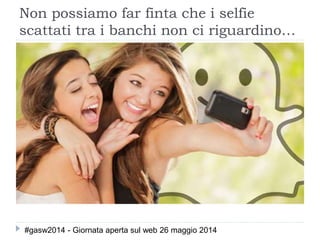 Non possiamo far finta che i selfie
scattati tra i banchi non ci riguardino…
#gasw2014 - Giornata aperta sul web 26 maggio 2014
 