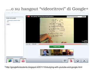 ….o su hangout “videoritrovi” di Google+
http://googleforstudents.blogspot.it/2011/10/studying-with-youtube-and-google.html
 