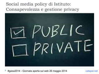 Social media policy di Istituto:
Consapevolezza e gestione privacy
catepol.net#gasw2014 - Giornata aperta sul web 26 maggio 2014
 