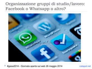 Organizzazione gruppi di studio/lavoro:
Facebook o Whatsapp o altro?
catepol.net#gasw2014 - Giornata aperta sul web 26 maggio 2014
 