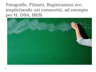 Fotografie, Filmati, Registrazioni ecc.
(esplicitando usi consentiti, ad esempio
per H, DSA, BES)
 