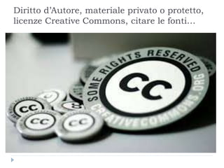 Diritto d’Autore, materiale privato o protetto,
licenze Creative Commons, citare le fonti…
 