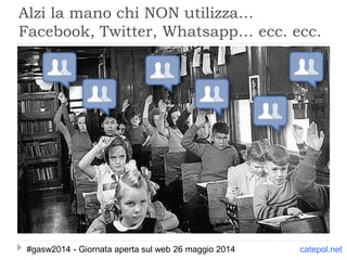 Alzi la mano chi NON utilizza…
Facebook, Twitter, Whatsapp… ecc. ecc.
catepol.net#gasw2014 - Giornata aperta sul web 26 maggio 2014
 