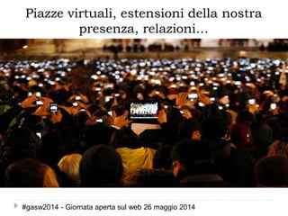 Piazze virtuali, estensioni della nostra
presenza, relazioni…
#gasw2014 - Giornata aperta sul web 26 maggio 2014
 