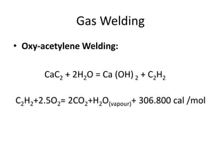 Gas Welding
• Oxy-acetylene Welding:
CaC2 + 2H2O = Ca (OH) 2 + C2H2
C2H2+2.5O2= 2CO2+H2O(vapour)+ 306.800 cal /mol
 