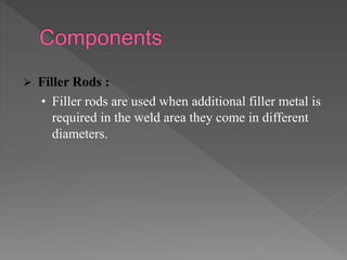  Filler Rods :
• Filler rods are used when additional filler metal is
required in the weld area they come in different
diameters.
 